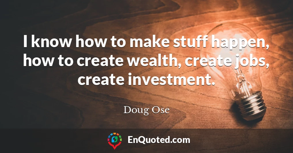 I know how to make stuff happen, how to create wealth, create jobs, create investment.