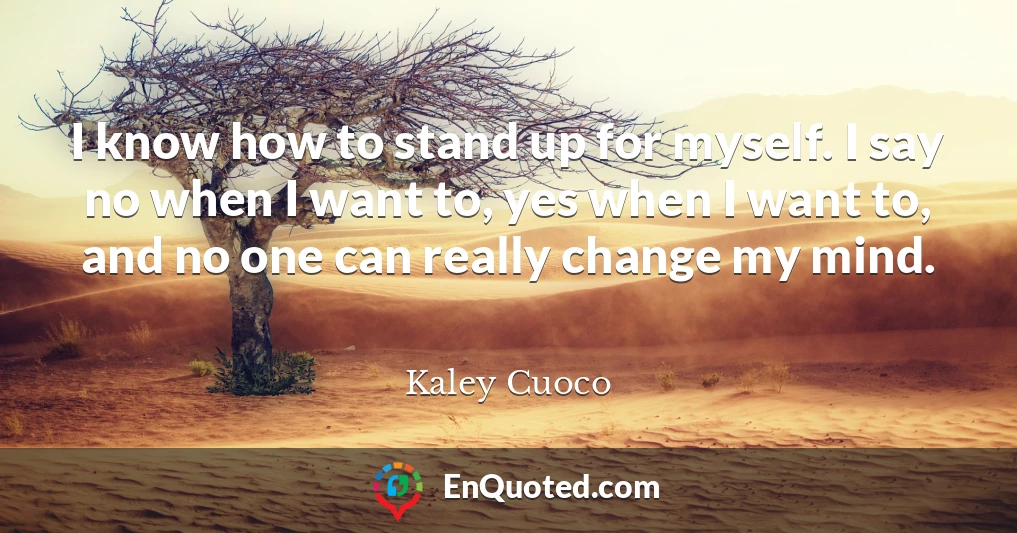 I know how to stand up for myself. I say no when I want to, yes when I want to, and no one can really change my mind.