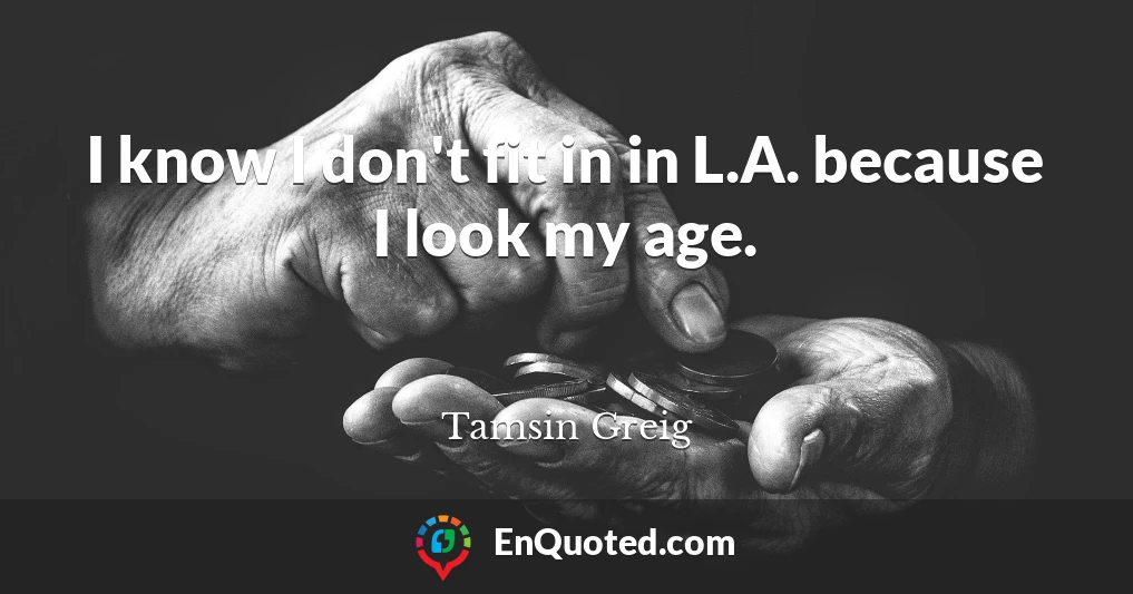 I know I don't fit in in L.A. because I look my age.