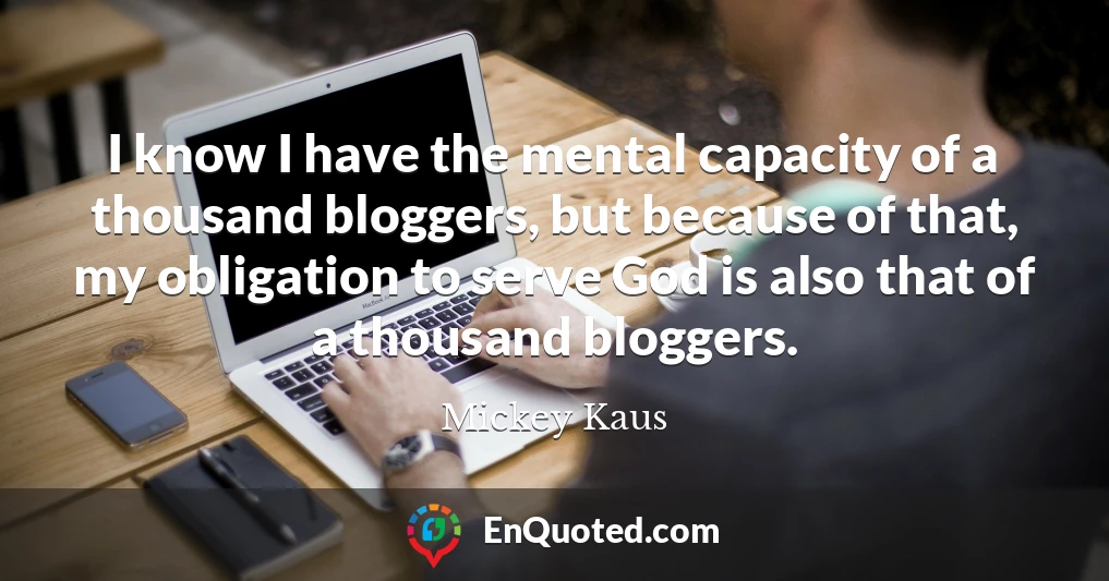 I know I have the mental capacity of a thousand bloggers, but because of that, my obligation to serve God is also that of a thousand bloggers.