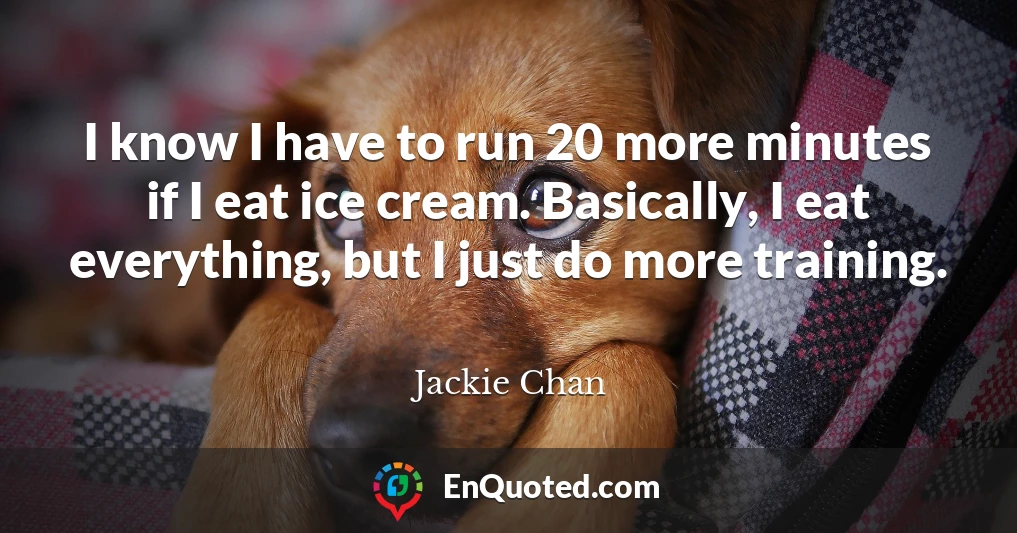 I know I have to run 20 more minutes if I eat ice cream. Basically, I eat everything, but I just do more training.