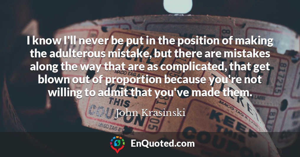 I know I'll never be put in the position of making the adulterous mistake, but there are mistakes along the way that are as complicated, that get blown out of proportion because you're not willing to admit that you've made them.