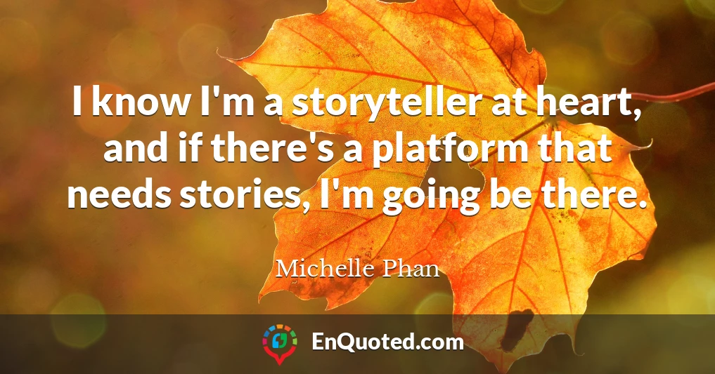I know I'm a storyteller at heart, and if there's a platform that needs stories, I'm going be there.