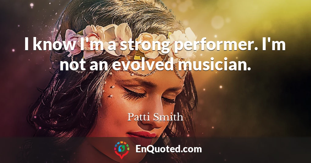 I know I'm a strong performer. I'm not an evolved musician.