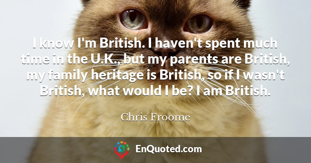 I know I'm British. I haven't spent much time in the U.K., but my parents are British, my family heritage is British, so if I wasn't British, what would I be? I am British.