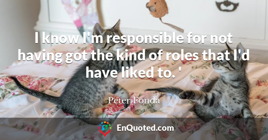 I know I'm responsible for not having got the kind of roles that I'd have liked to. '