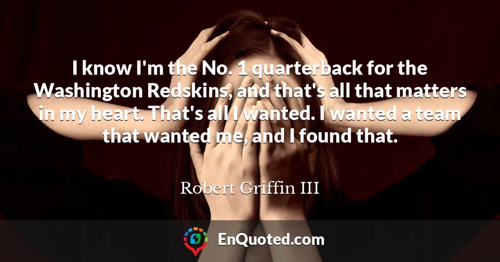 I know I'm the No. 1 quarterback for the Washington Redskins, and that's all that matters in my heart. That's all I wanted. I wanted a team that wanted me, and I found that.