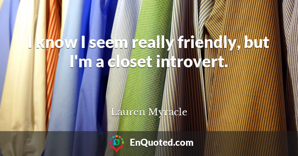 I know I seem really friendly, but I'm a closet introvert.