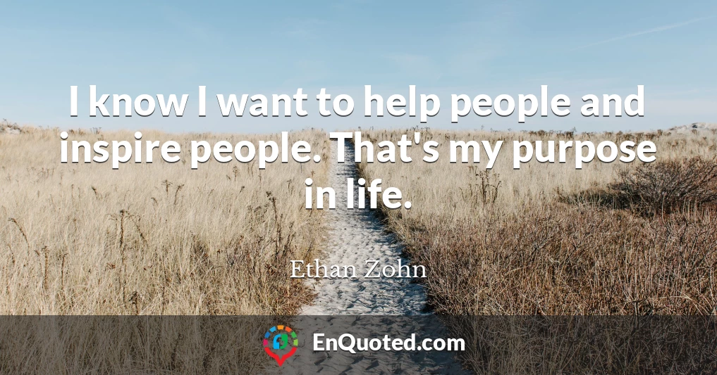 I know I want to help people and inspire people. That's my purpose in life.