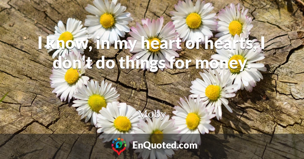 I know, in my heart of hearts, I don't do things for money.
