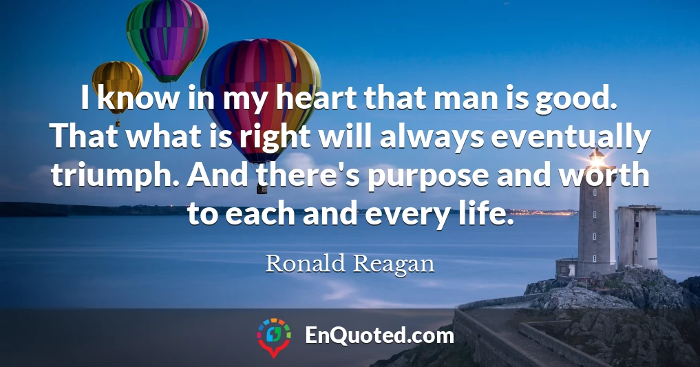 I know in my heart that man is good. That what is right will always eventually triumph. And there's purpose and worth to each and every life.