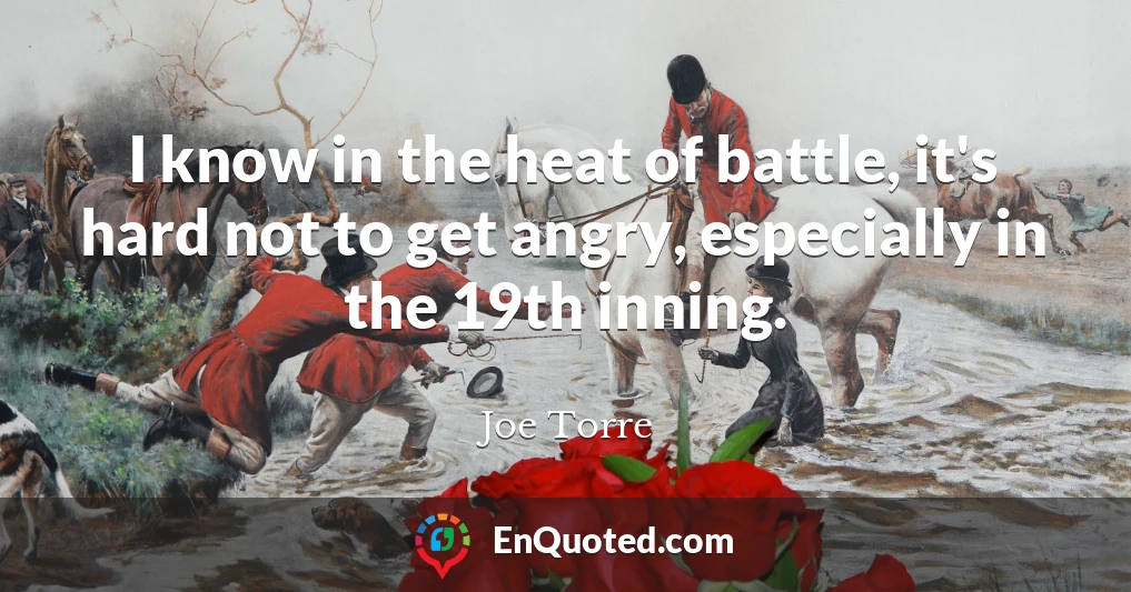 I know in the heat of battle, it's hard not to get angry, especially in the 19th inning.