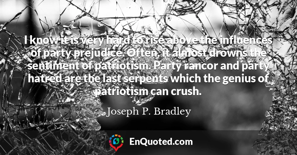 I know it is very hard to rise above the influences of party prejudice. Often, it almost drowns the sentiment of patriotism. Party rancor and party hatred are the last serpents which the genius of patriotism can crush.