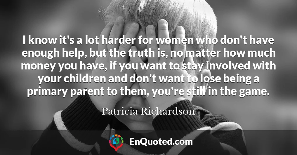 I know it's a lot harder for women who don't have enough help, but the truth is, no matter how much money you have, if you want to stay involved with your children and don't want to lose being a primary parent to them, you're still in the game.