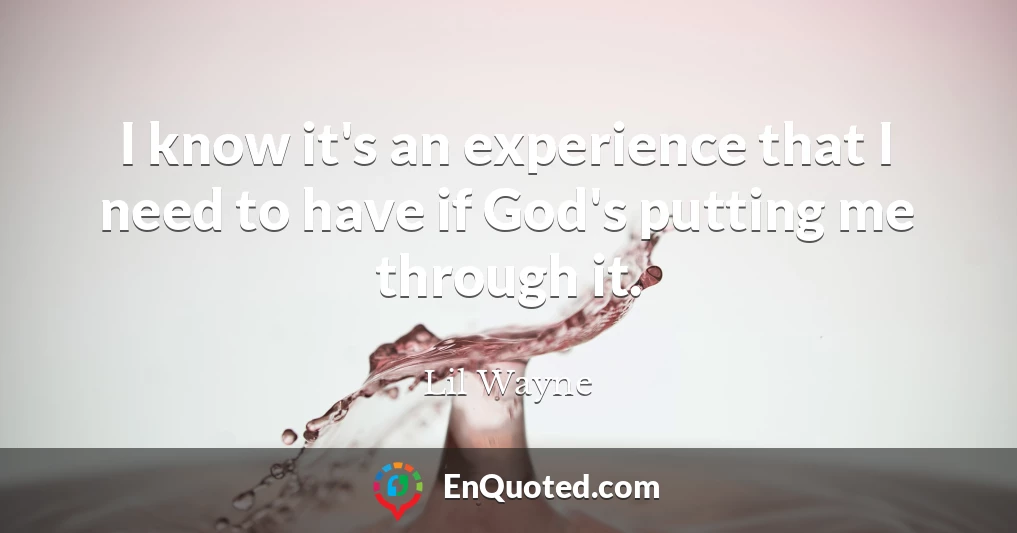 I know it's an experience that I need to have if God's putting me through it.