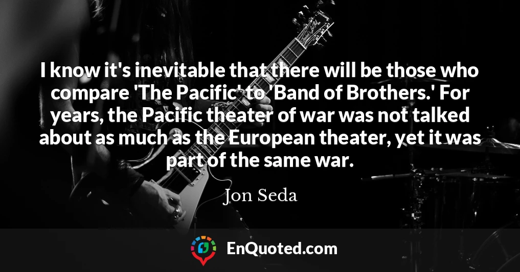 I know it's inevitable that there will be those who compare 'The Pacific' to 'Band of Brothers.' For years, the Pacific theater of war was not talked about as much as the European theater, yet it was part of the same war.