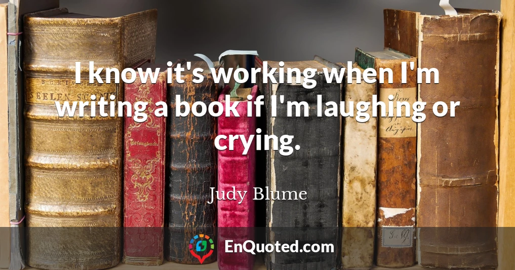 I know it's working when I'm writing a book if I'm laughing or crying.