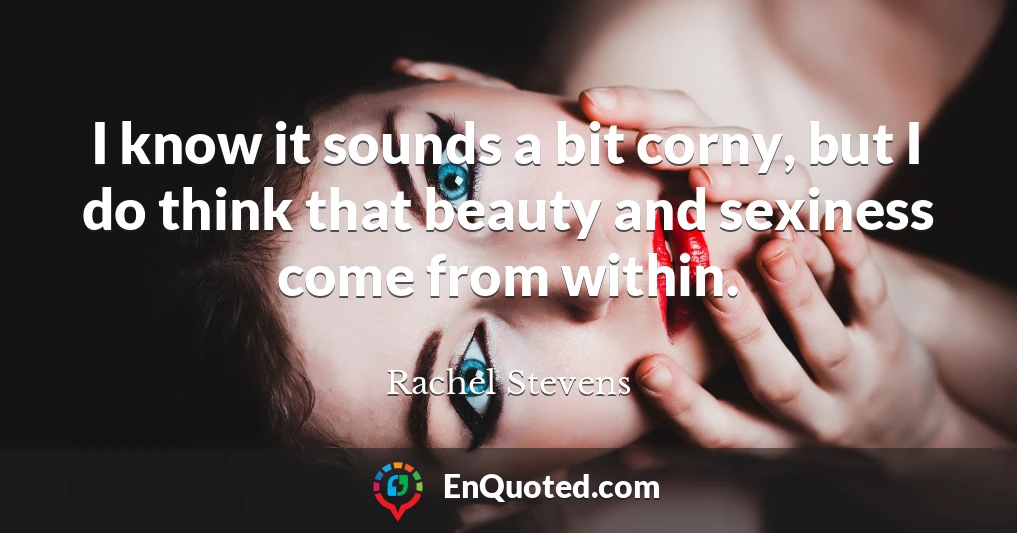 I know it sounds a bit corny, but I do think that beauty and sexiness come from within.