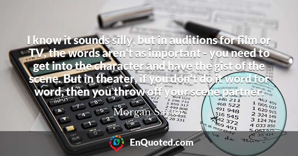 I know it sounds silly, but in auditions for film or TV, the words aren't as important - you need to get into the character and have the gist of the scene. But in theater, if you don't do it word for word, then you throw off your scene partner.