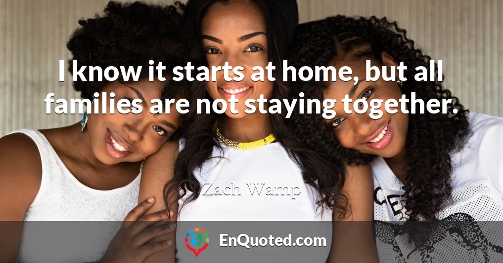 I know it starts at home, but all families are not staying together.