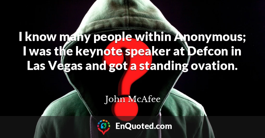 I know many people within Anonymous; I was the keynote speaker at Defcon in Las Vegas and got a standing ovation.
