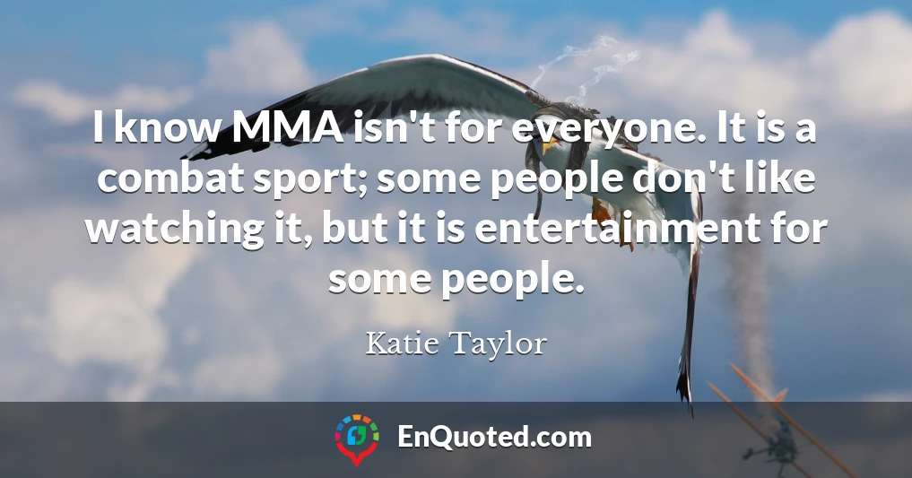I know MMA isn't for everyone. It is a combat sport; some people don't like watching it, but it is entertainment for some people.