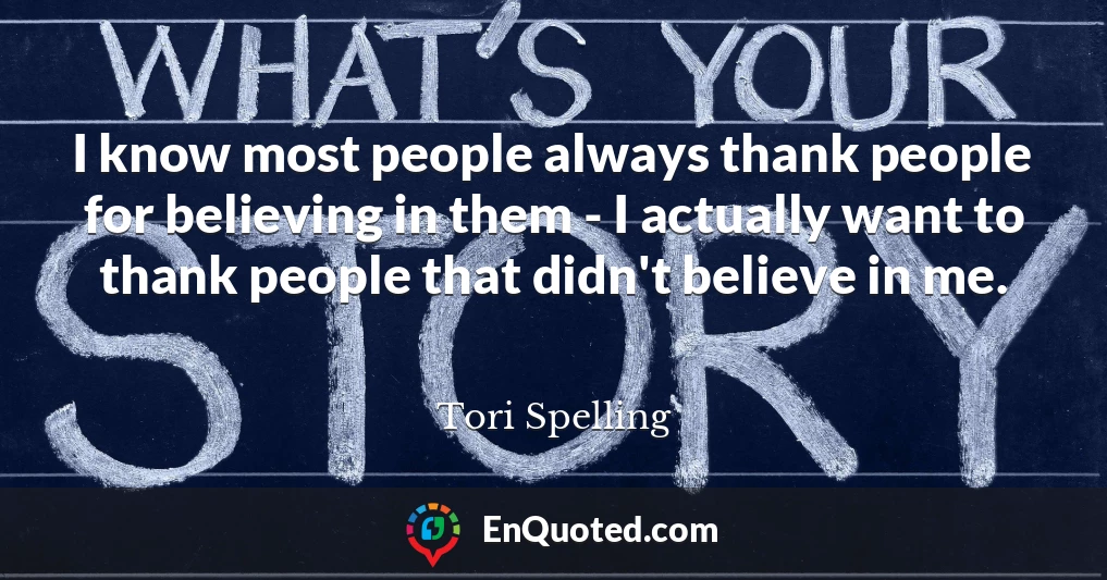 I know most people always thank people for believing in them - I actually want to thank people that didn't believe in me.