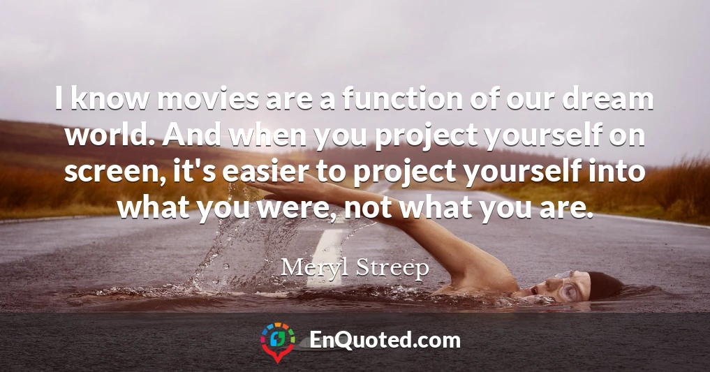 I know movies are a function of our dream world. And when you project yourself on screen, it's easier to project yourself into what you were, not what you are.