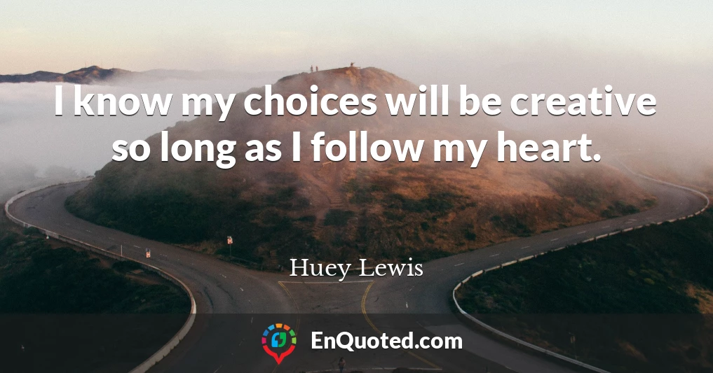 I know my choices will be creative so long as I follow my heart.