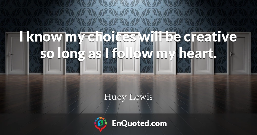 I know my choices will be creative so long as I follow my heart.