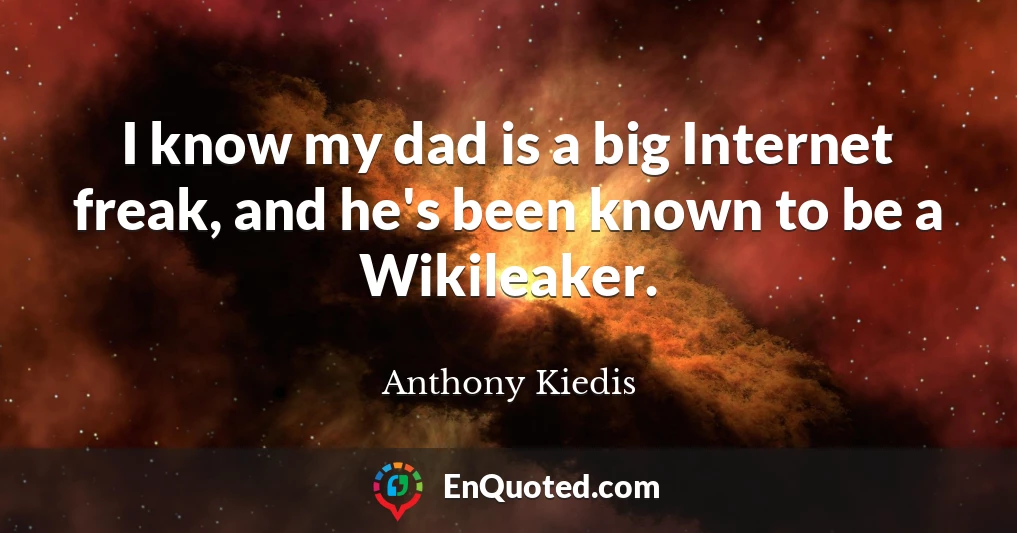 I know my dad is a big Internet freak, and he's been known to be a Wikileaker.