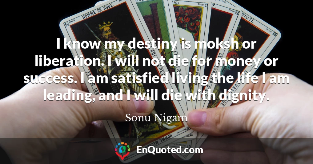 I know my destiny is moksh or liberation. I will not die for money or success. I am satisfied living the life I am leading, and I will die with dignity.
