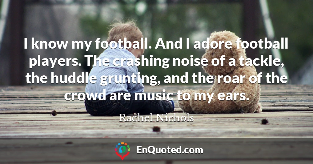 I know my football. And I adore football players. The crashing noise of a tackle, the huddle grunting, and the roar of the crowd are music to my ears.
