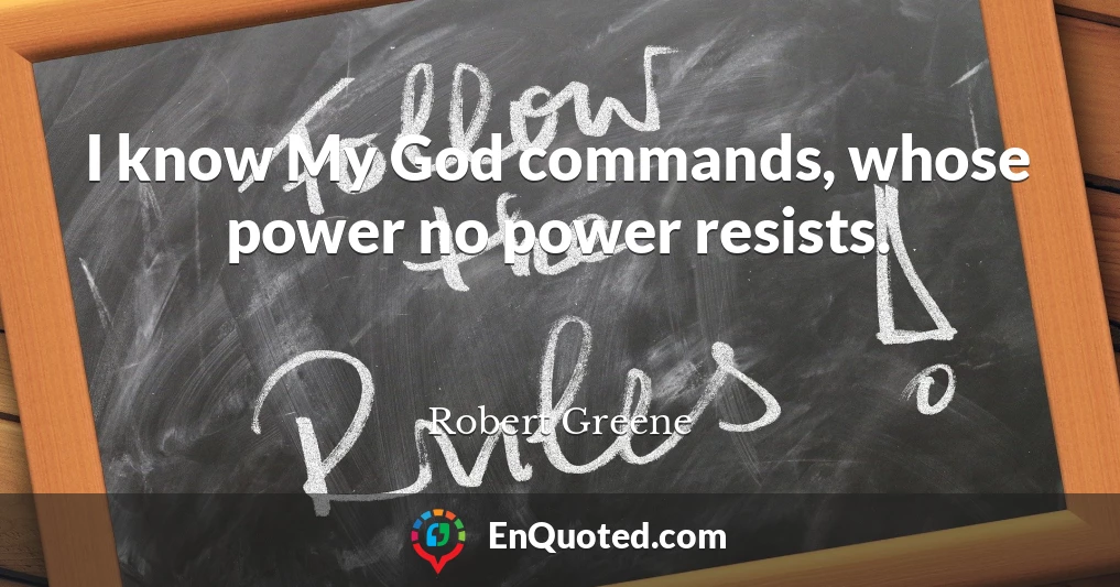 I know My God commands, whose power no power resists.