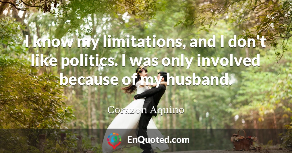 I know my limitations, and I don't like politics. I was only involved because of my husband.