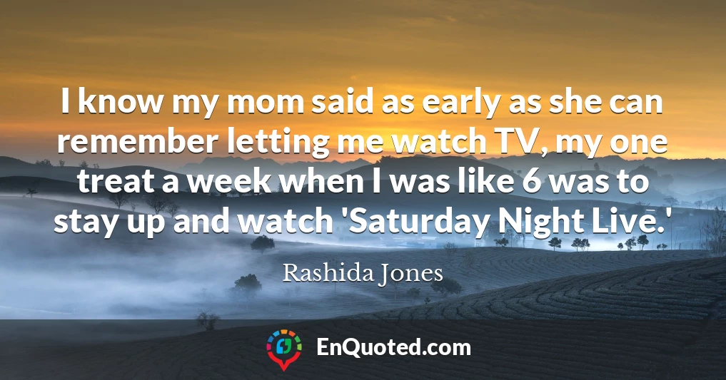 I know my mom said as early as she can remember letting me watch TV, my one treat a week when I was like 6 was to stay up and watch 'Saturday Night Live.'
