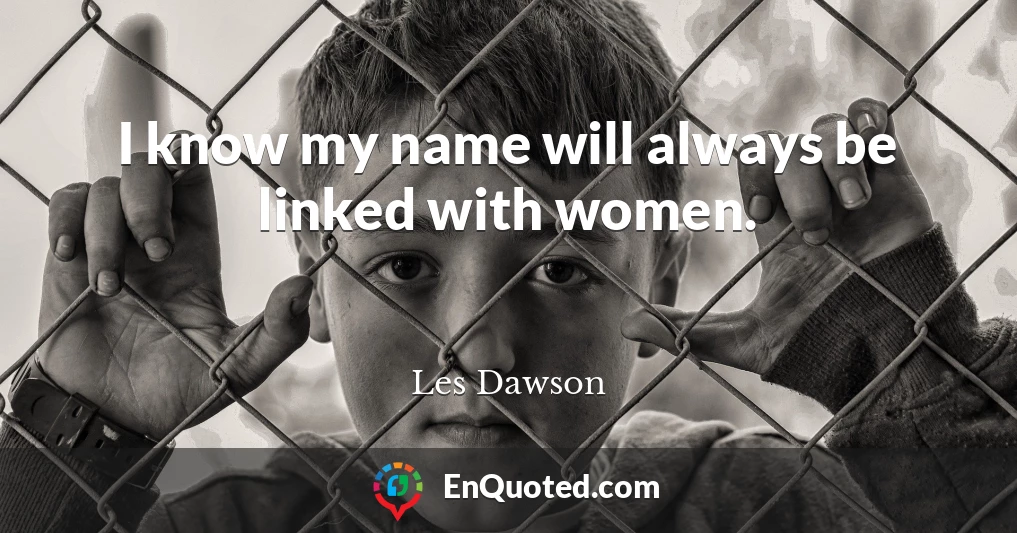 I know my name will always be linked with women.