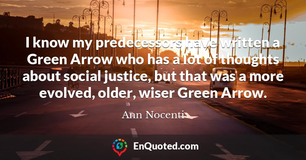 I know my predecessors have written a Green Arrow who has a lot of thoughts about social justice, but that was a more evolved, older, wiser Green Arrow.