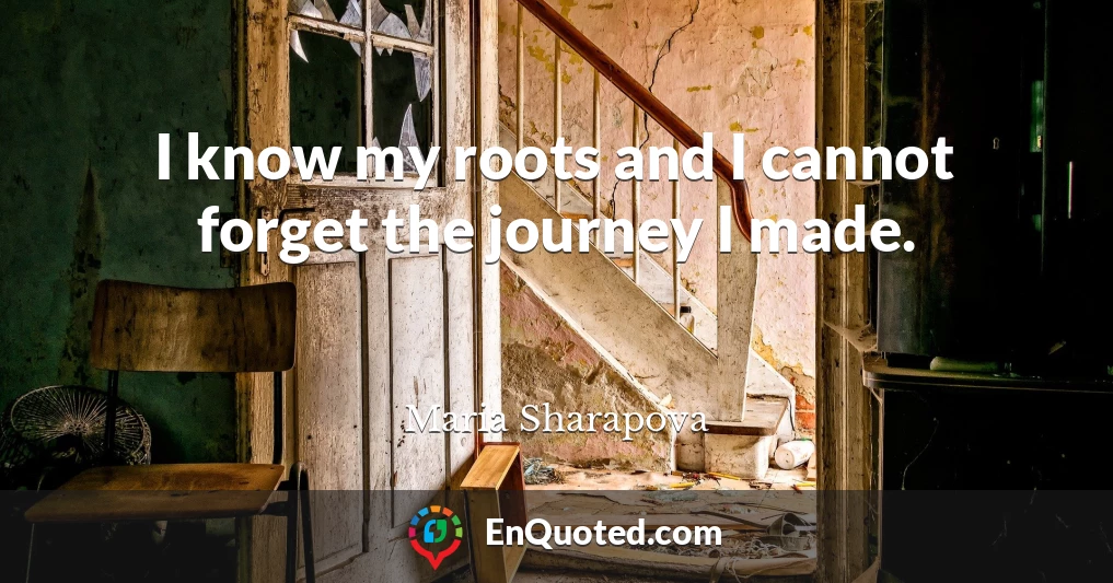 I know my roots and I cannot forget the journey I made.