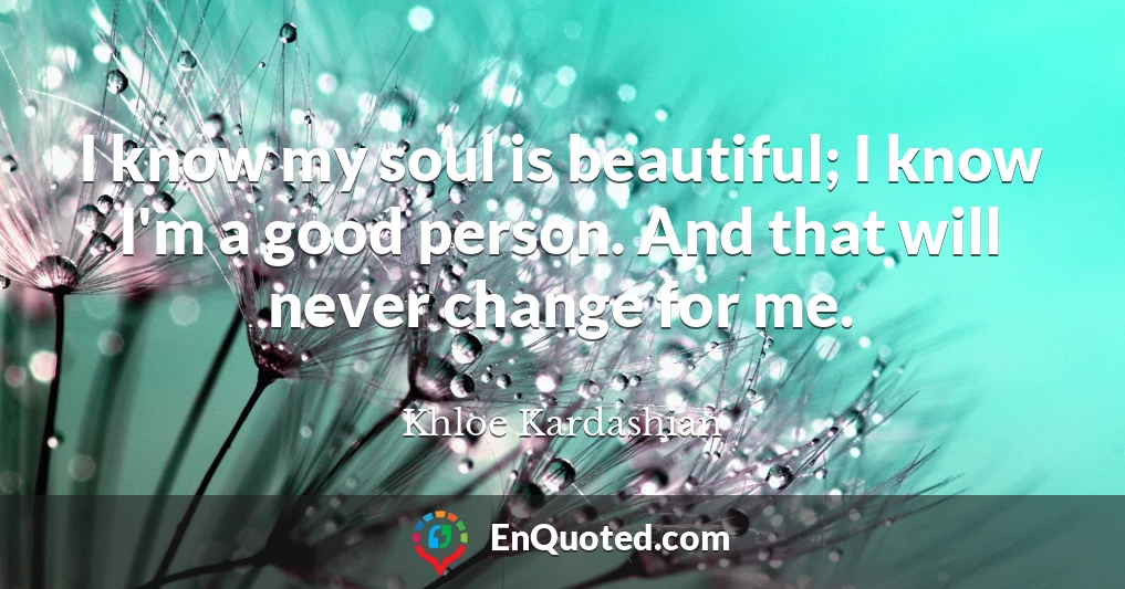 I know my soul is beautiful; I know I'm a good person. And that will never change for me.
