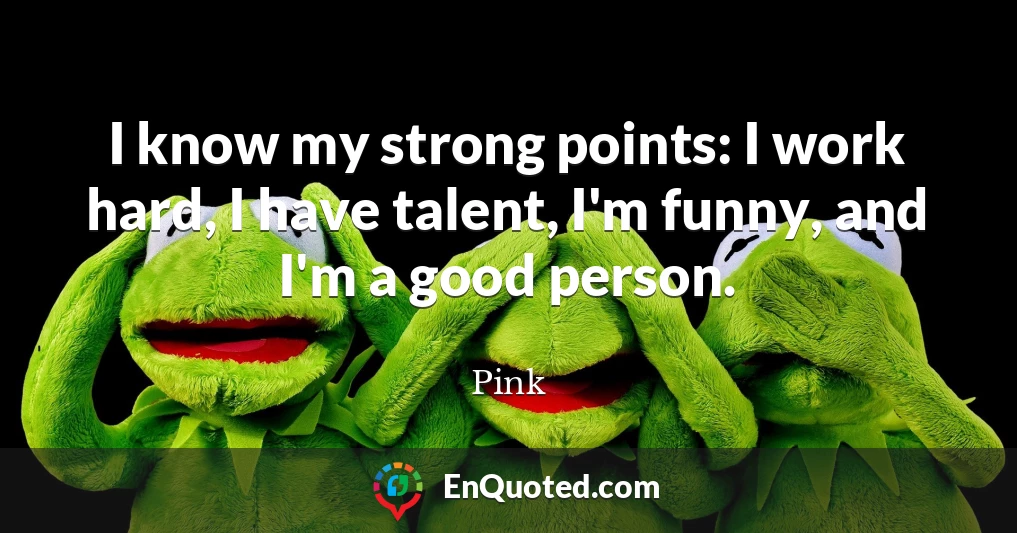 I know my strong points: I work hard, I have talent, I'm funny, and I'm a good person.
