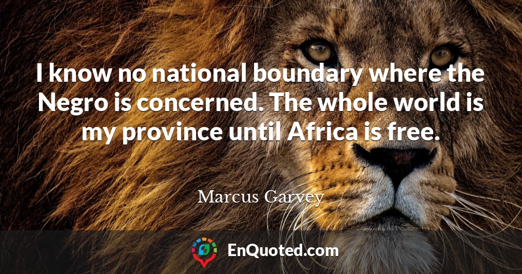 I know no national boundary where the Negro is concerned. The whole world is my province until Africa is free.
