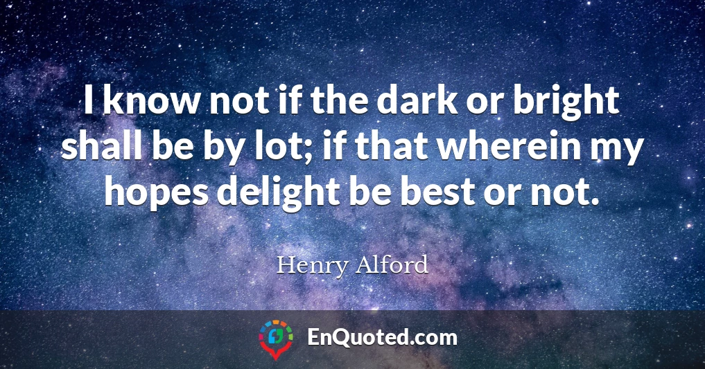 I know not if the dark or bright shall be by lot; if that wherein my hopes delight be best or not.