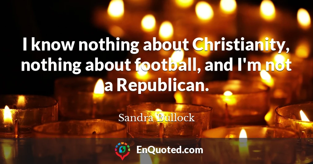 I know nothing about Christianity, nothing about football, and I'm not a Republican.