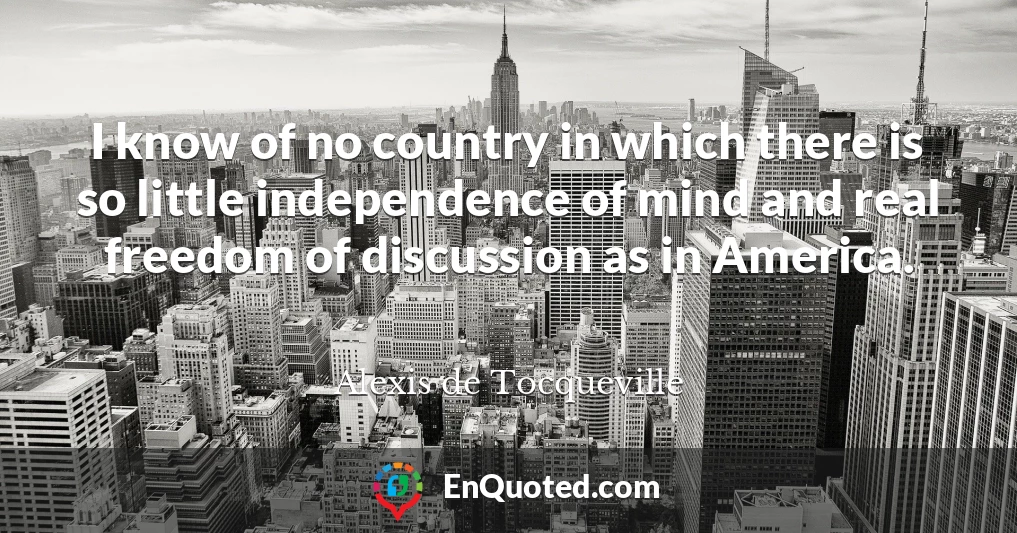 I know of no country in which there is so little independence of mind and real freedom of discussion as in America.