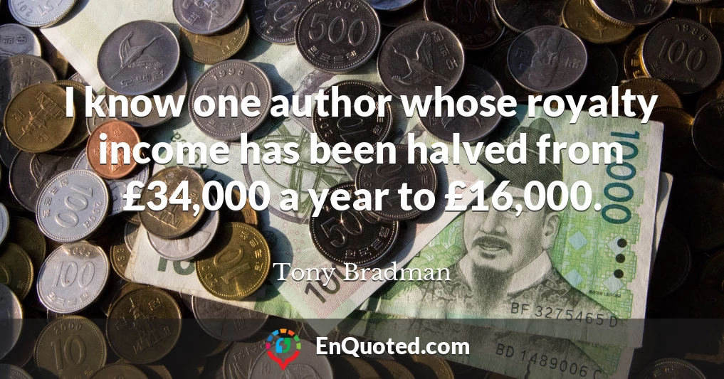 I know one author whose royalty income has been halved from £34,000 a year to £16,000.
