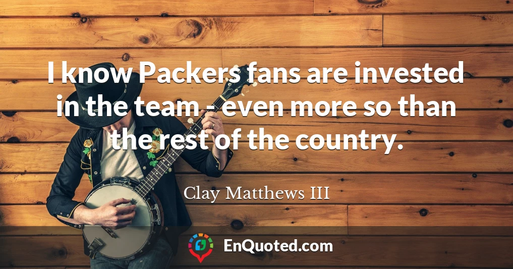 I know Packers fans are invested in the team - even more so than the rest of the country.