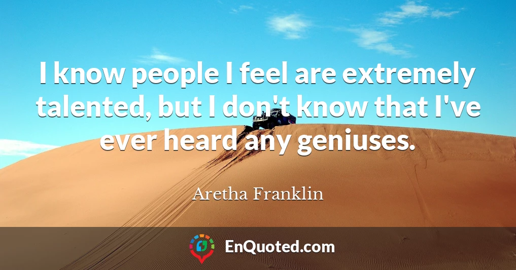 I know people I feel are extremely talented, but I don't know that I've ever heard any geniuses.
