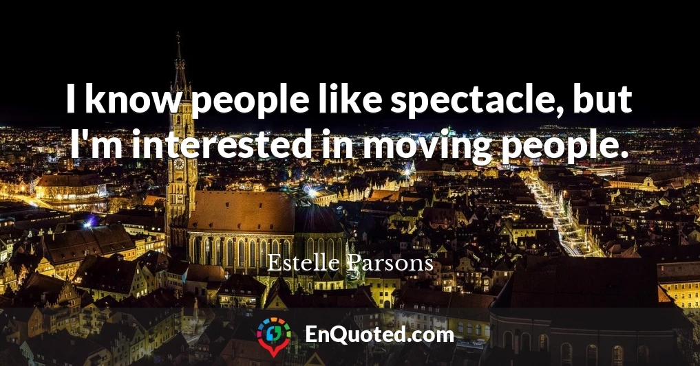 I know people like spectacle, but I'm interested in moving people.