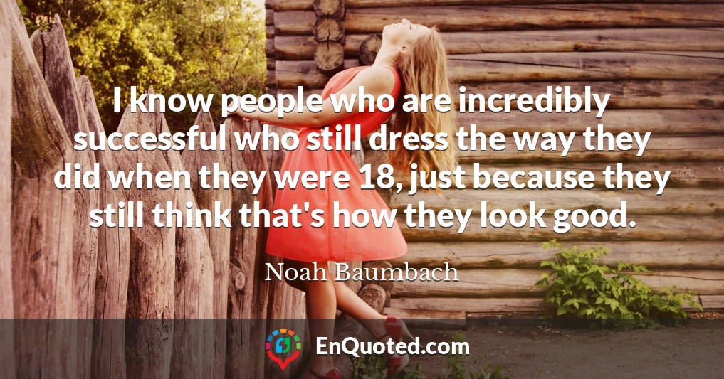 I know people who are incredibly successful who still dress the way they did when they were 18, just because they still think that's how they look good.